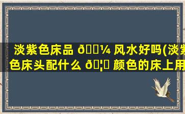 淡紫色床品 🐼 风水好吗(淡紫色床头配什么 🦋 颜色的床上用品)